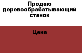 Продаю деревообрабатывающий станок › Цена ­ 15 000 - Алтайский край Другое » Продам   . Алтайский край